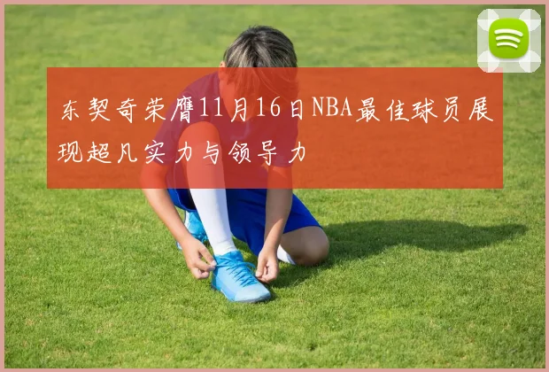 东契奇荣膺11月16日NBA最佳球员展现超凡实力与领导力
