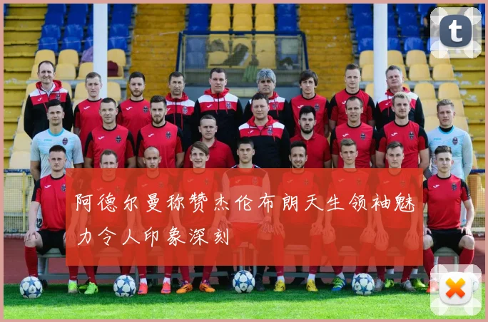 阿德尔曼称赞杰伦布朗天生领袖魅力令人印象深刻