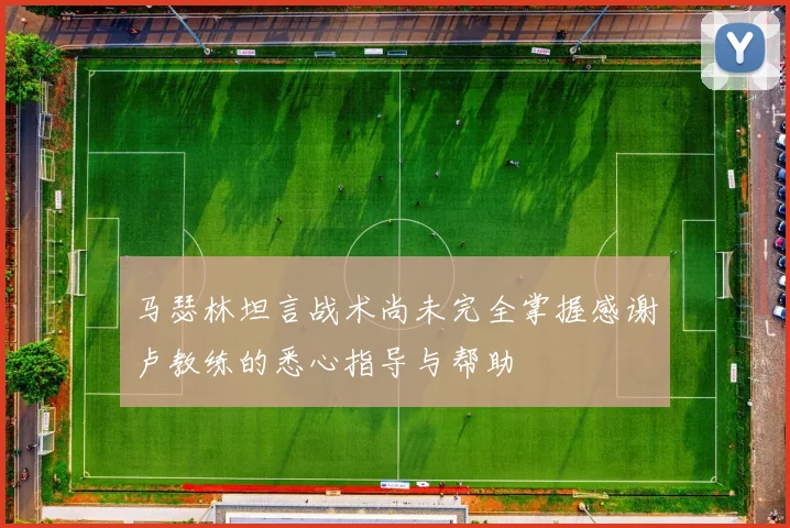 马瑟林坦言战术尚未完全掌握感谢卢教练的悉心指导与帮助
