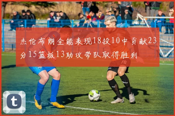 杰伦布朗全能表现18投10中贡献23分15篮板13助攻带队取得胜利